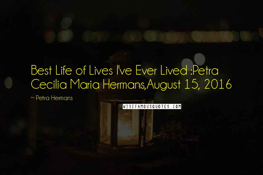 Petra Hermans Quotes: Best Life of Lives I've Ever Lived :Petra Cecilia Maria Hermans,August 15, 2016