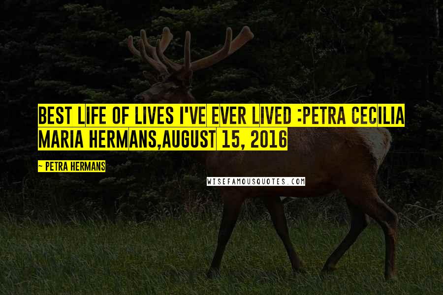 Petra Hermans Quotes: Best Life of Lives I've Ever Lived :Petra Cecilia Maria Hermans,August 15, 2016