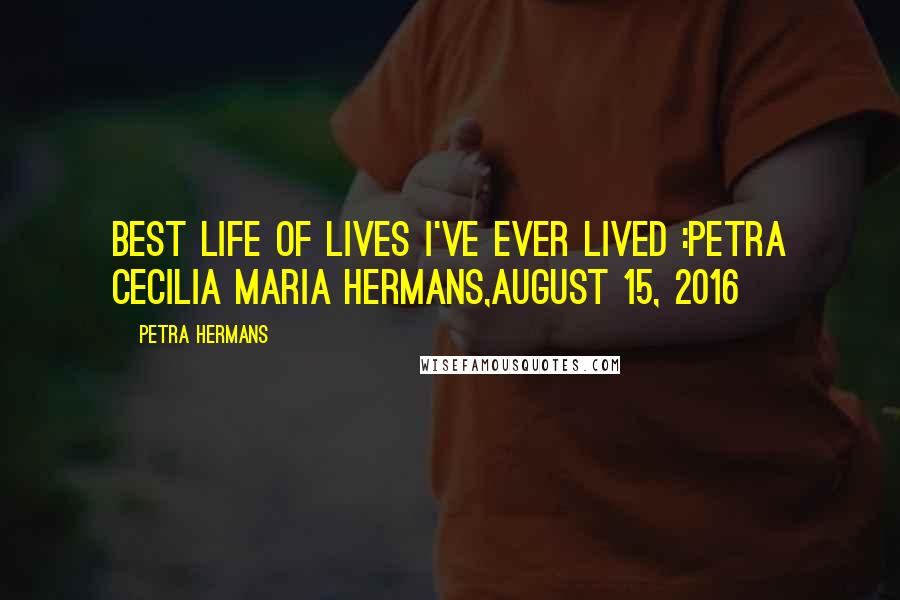 Petra Hermans Quotes: Best Life of Lives I've Ever Lived :Petra Cecilia Maria Hermans,August 15, 2016