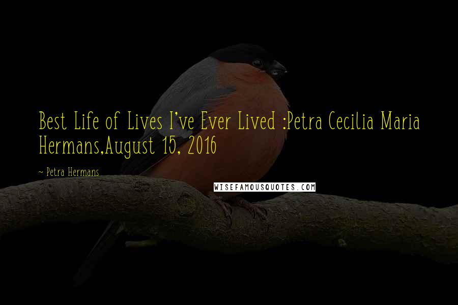 Petra Hermans Quotes: Best Life of Lives I've Ever Lived :Petra Cecilia Maria Hermans,August 15, 2016