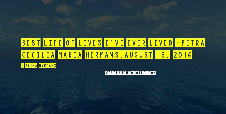 Petra Hermans Quotes: Best Life of Lives I've Ever Lived :Petra Cecilia Maria Hermans,August 15, 2016