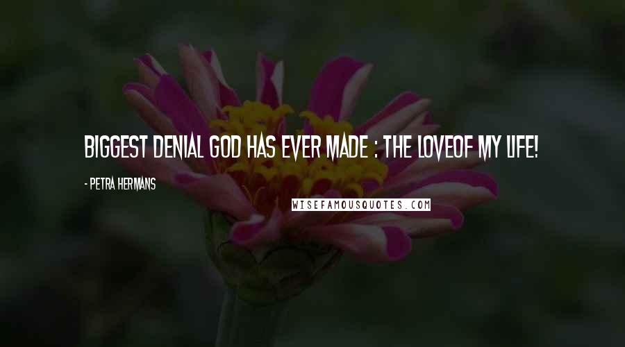 Petra Hermans Quotes: Biggest Denial God Has Ever Made : The LoveOf My Life!