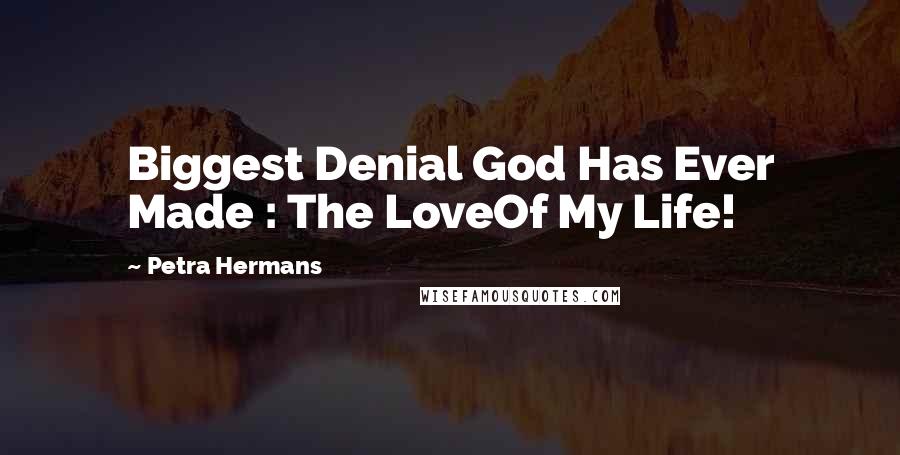 Petra Hermans Quotes: Biggest Denial God Has Ever Made : The LoveOf My Life!