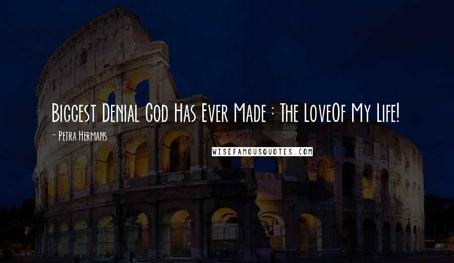 Petra Hermans Quotes: Biggest Denial God Has Ever Made : The LoveOf My Life!