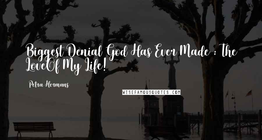 Petra Hermans Quotes: Biggest Denial God Has Ever Made : The LoveOf My Life!