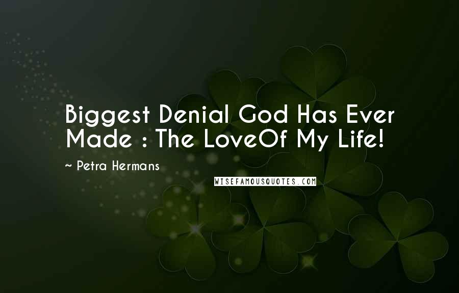 Petra Hermans Quotes: Biggest Denial God Has Ever Made : The LoveOf My Life!