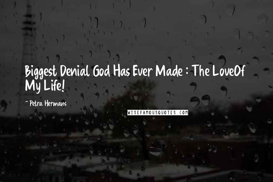 Petra Hermans Quotes: Biggest Denial God Has Ever Made : The LoveOf My Life!