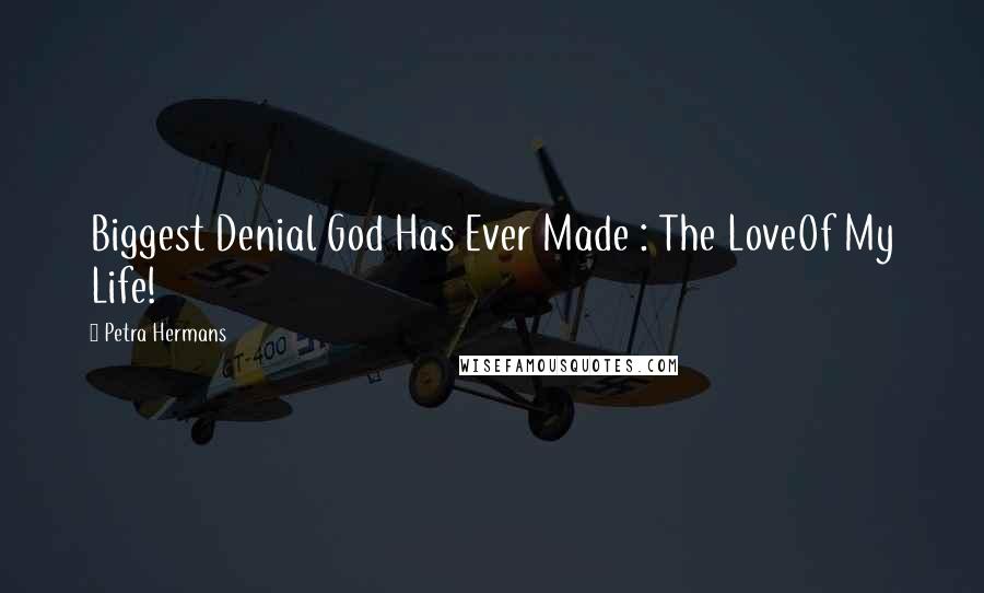 Petra Hermans Quotes: Biggest Denial God Has Ever Made : The LoveOf My Life!