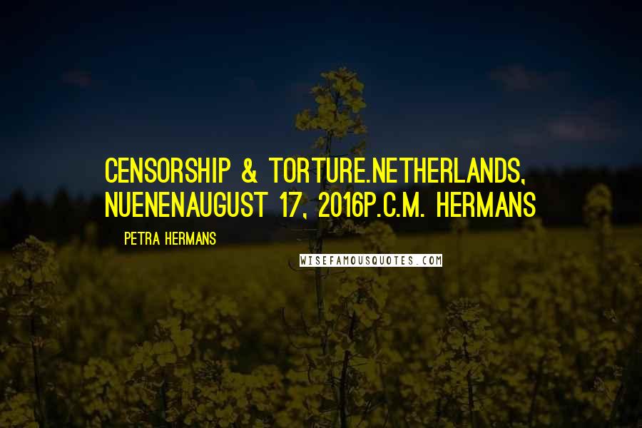 Petra Hermans Quotes: Censorship & Torture.Netherlands, NuenenAugust 17, 2016P.C.M. Hermans