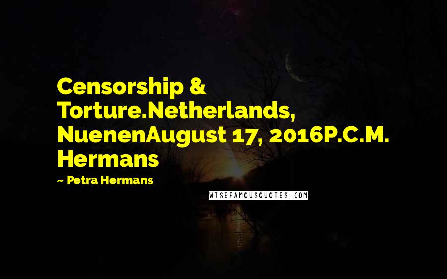 Petra Hermans Quotes: Censorship & Torture.Netherlands, NuenenAugust 17, 2016P.C.M. Hermans