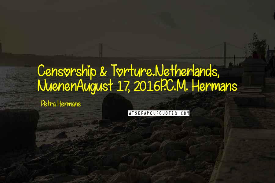 Petra Hermans Quotes: Censorship & Torture.Netherlands, NuenenAugust 17, 2016P.C.M. Hermans