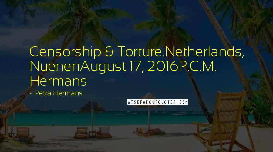 Petra Hermans Quotes: Censorship & Torture.Netherlands, NuenenAugust 17, 2016P.C.M. Hermans