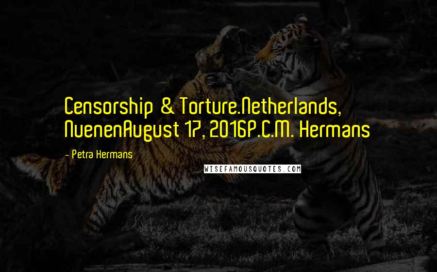 Petra Hermans Quotes: Censorship & Torture.Netherlands, NuenenAugust 17, 2016P.C.M. Hermans