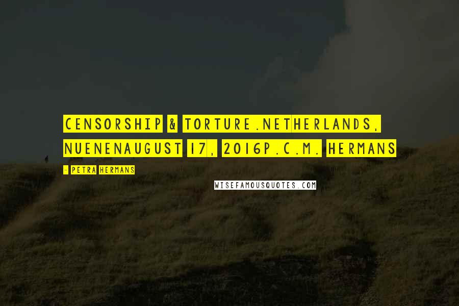 Petra Hermans Quotes: Censorship & Torture.Netherlands, NuenenAugust 17, 2016P.C.M. Hermans