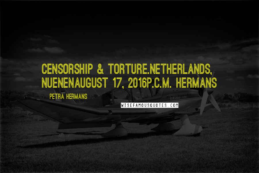 Petra Hermans Quotes: Censorship & Torture.Netherlands, NuenenAugust 17, 2016P.C.M. Hermans