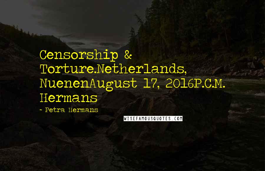 Petra Hermans Quotes: Censorship & Torture.Netherlands, NuenenAugust 17, 2016P.C.M. Hermans