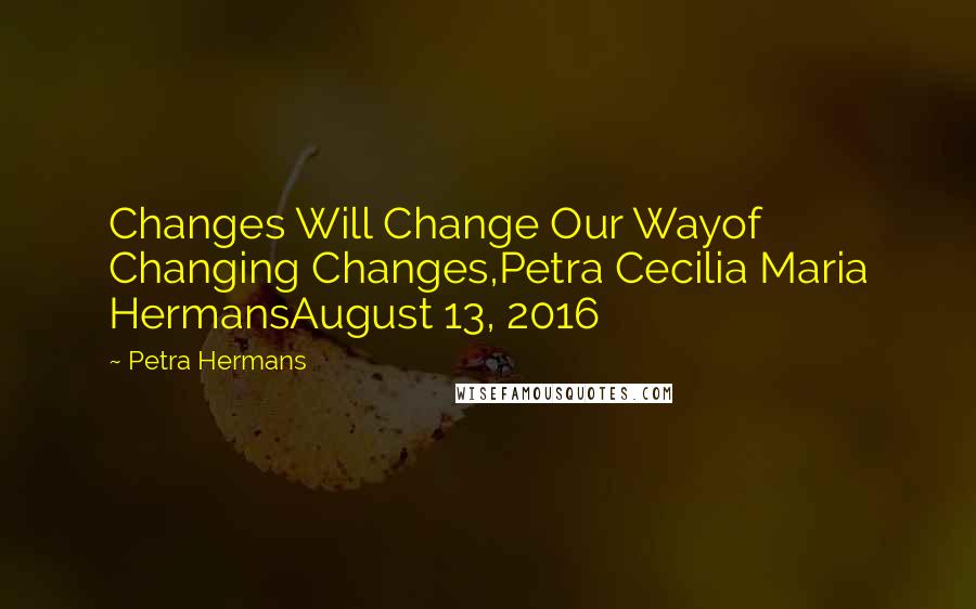 Petra Hermans Quotes: Changes Will Change Our Wayof Changing Changes,Petra Cecilia Maria HermansAugust 13, 2016