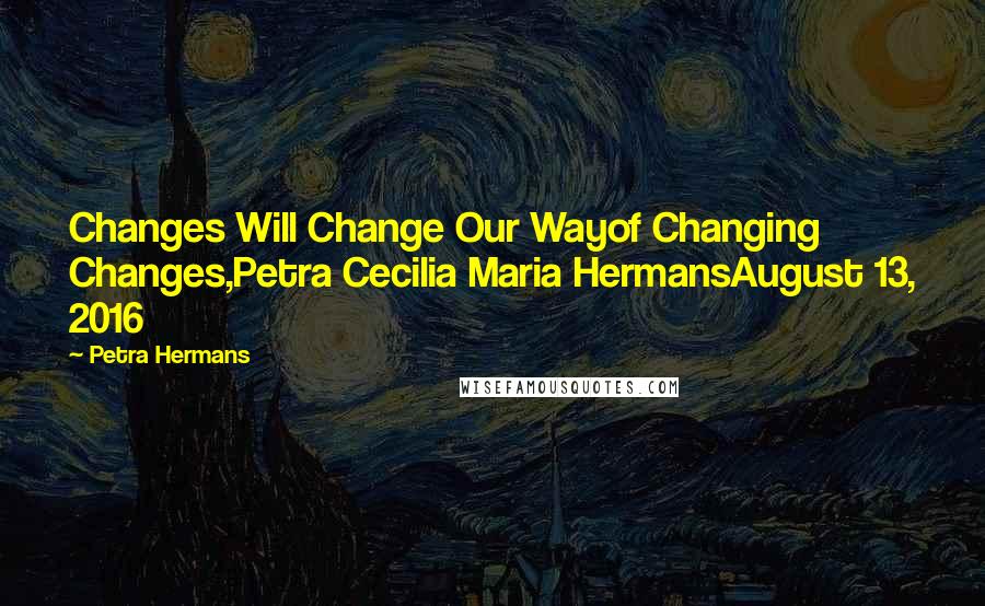 Petra Hermans Quotes: Changes Will Change Our Wayof Changing Changes,Petra Cecilia Maria HermansAugust 13, 2016