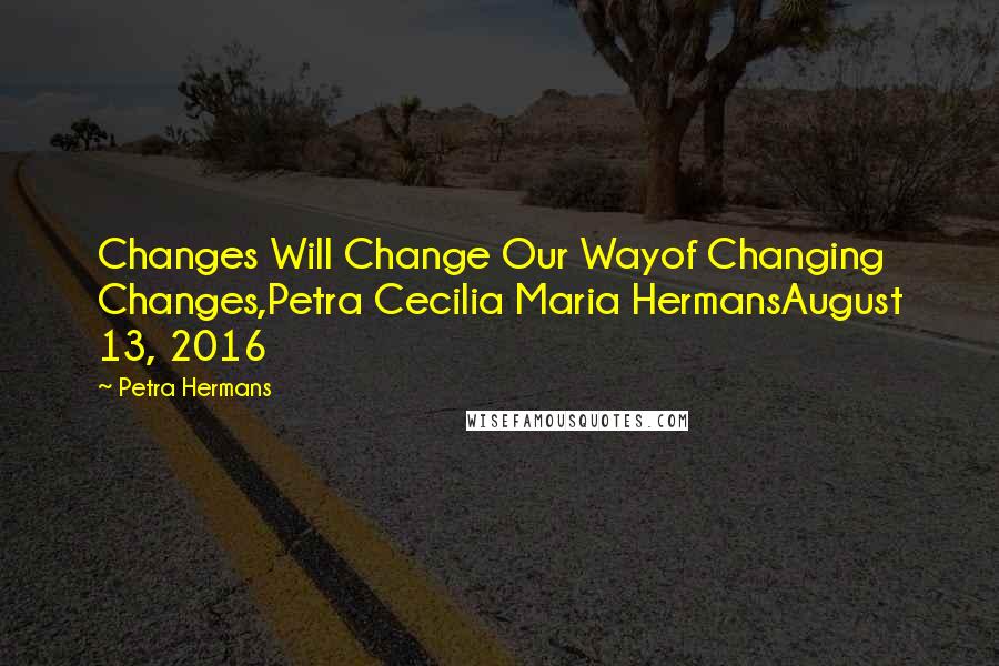 Petra Hermans Quotes: Changes Will Change Our Wayof Changing Changes,Petra Cecilia Maria HermansAugust 13, 2016