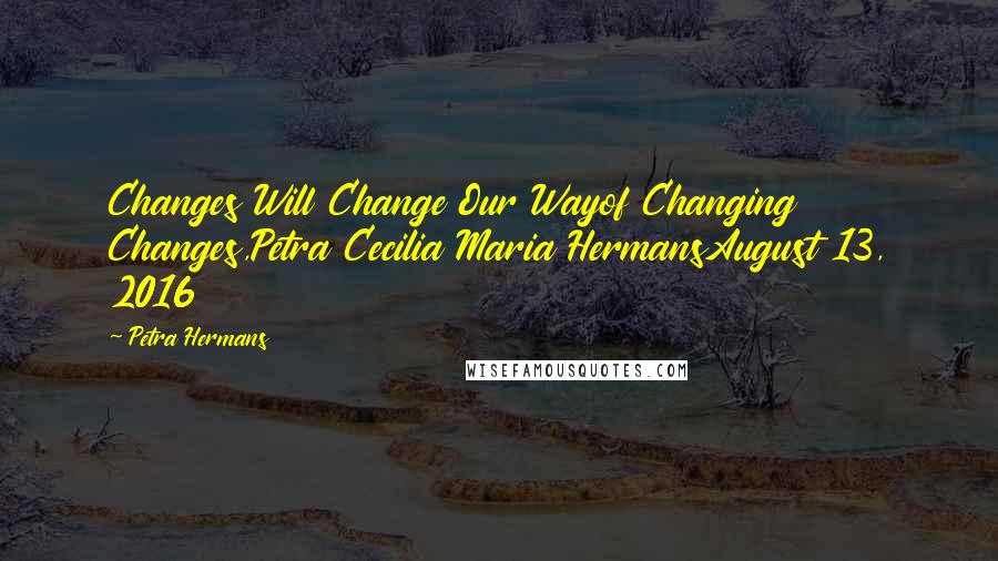 Petra Hermans Quotes: Changes Will Change Our Wayof Changing Changes,Petra Cecilia Maria HermansAugust 13, 2016