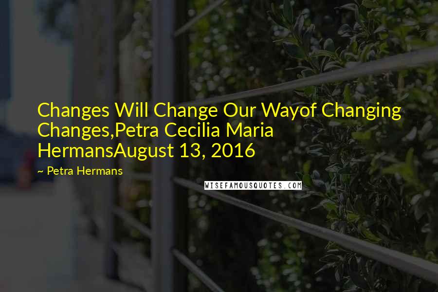 Petra Hermans Quotes: Changes Will Change Our Wayof Changing Changes,Petra Cecilia Maria HermansAugust 13, 2016