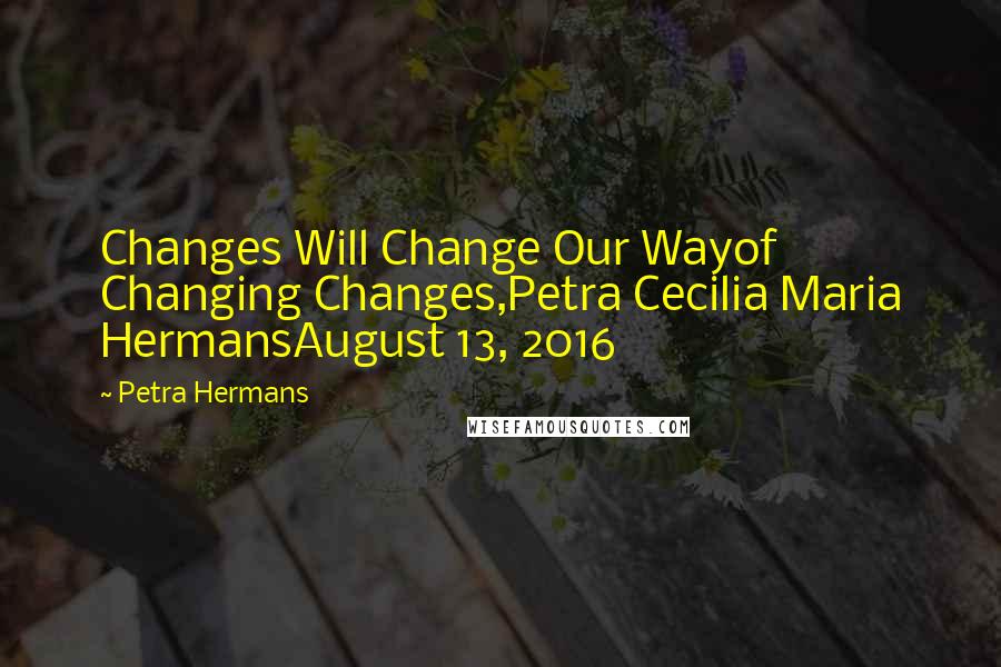 Petra Hermans Quotes: Changes Will Change Our Wayof Changing Changes,Petra Cecilia Maria HermansAugust 13, 2016