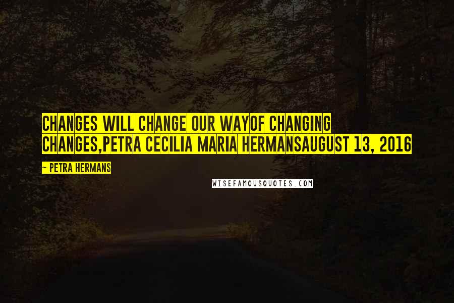 Petra Hermans Quotes: Changes Will Change Our Wayof Changing Changes,Petra Cecilia Maria HermansAugust 13, 2016