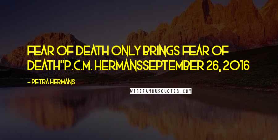 Petra Hermans Quotes: Fear of Death only Brings Fear of Death"P.C.M. HermansSeptember 26, 2016