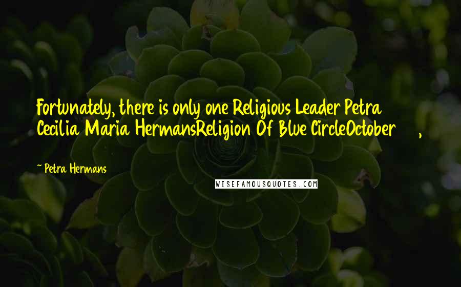 Petra Hermans Quotes: Fortunately, there is only one Religious Leader Petra Cecilia Maria HermansReligion Of Blue CircleOctober 23, 2016