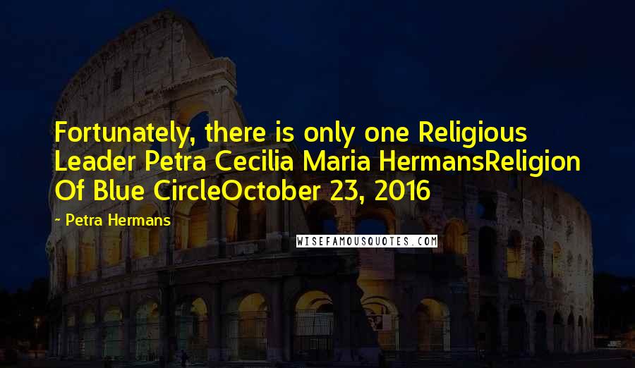 Petra Hermans Quotes: Fortunately, there is only one Religious Leader Petra Cecilia Maria HermansReligion Of Blue CircleOctober 23, 2016