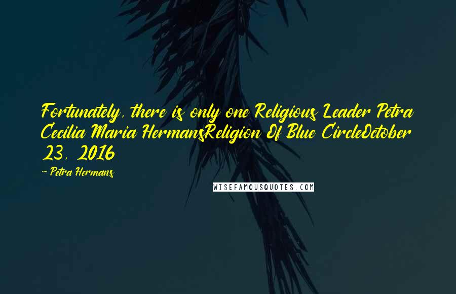 Petra Hermans Quotes: Fortunately, there is only one Religious Leader Petra Cecilia Maria HermansReligion Of Blue CircleOctober 23, 2016