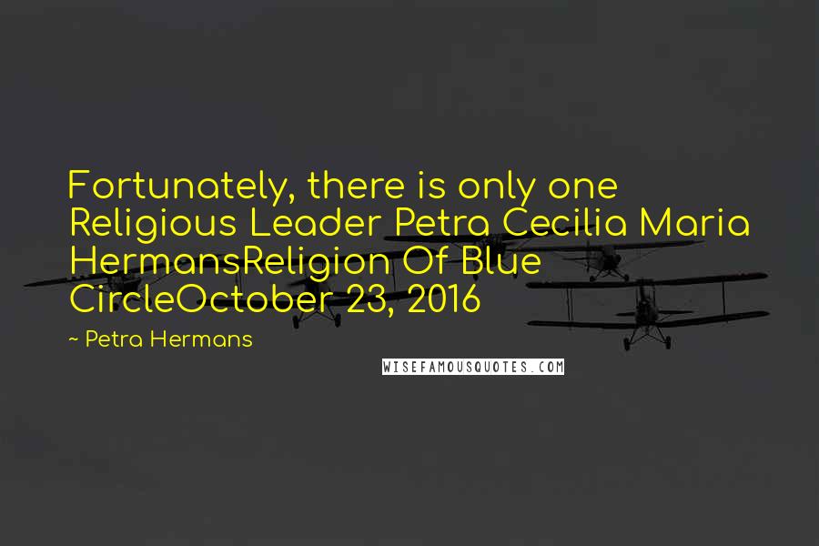 Petra Hermans Quotes: Fortunately, there is only one Religious Leader Petra Cecilia Maria HermansReligion Of Blue CircleOctober 23, 2016