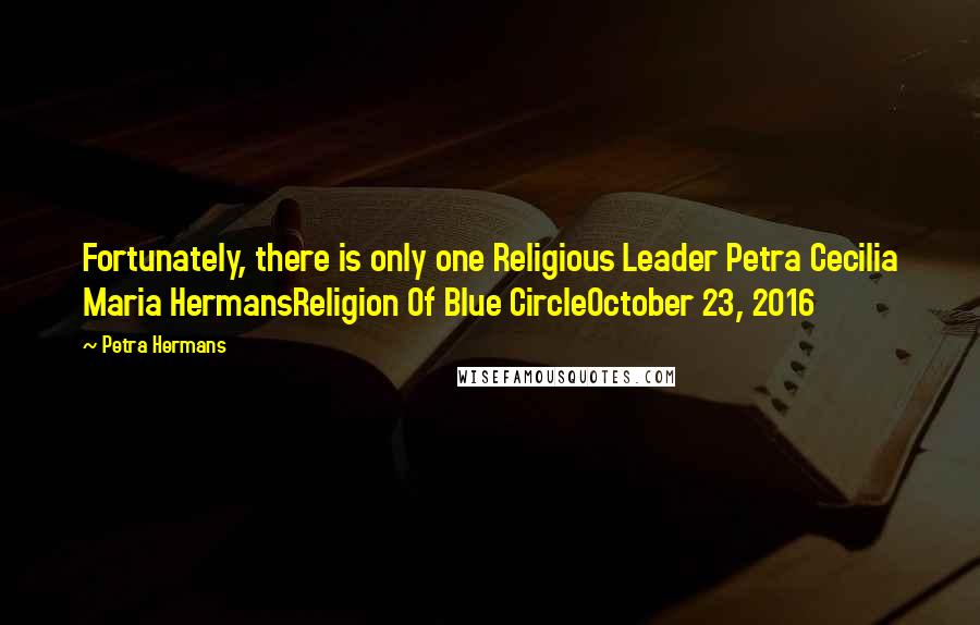 Petra Hermans Quotes: Fortunately, there is only one Religious Leader Petra Cecilia Maria HermansReligion Of Blue CircleOctober 23, 2016