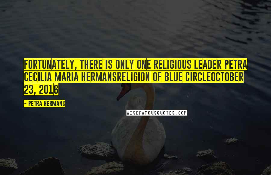 Petra Hermans Quotes: Fortunately, there is only one Religious Leader Petra Cecilia Maria HermansReligion Of Blue CircleOctober 23, 2016