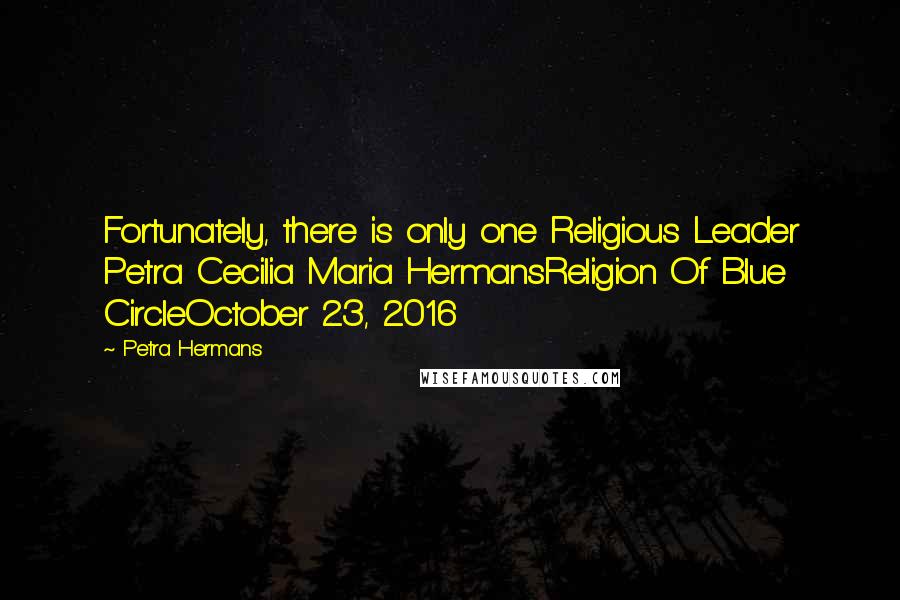 Petra Hermans Quotes: Fortunately, there is only one Religious Leader Petra Cecilia Maria HermansReligion Of Blue CircleOctober 23, 2016