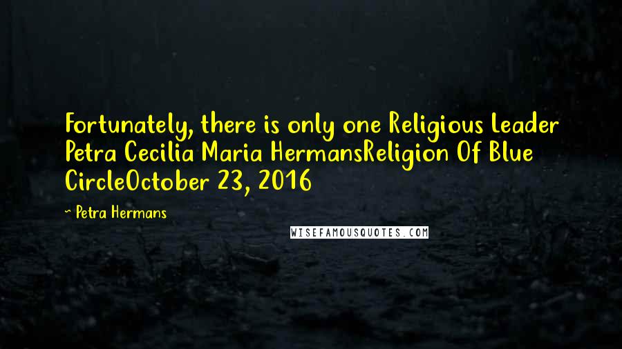 Petra Hermans Quotes: Fortunately, there is only one Religious Leader Petra Cecilia Maria HermansReligion Of Blue CircleOctober 23, 2016