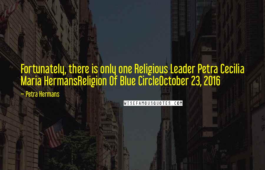 Petra Hermans Quotes: Fortunately, there is only one Religious Leader Petra Cecilia Maria HermansReligion Of Blue CircleOctober 23, 2016