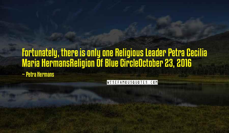 Petra Hermans Quotes: Fortunately, there is only one Religious Leader Petra Cecilia Maria HermansReligion Of Blue CircleOctober 23, 2016