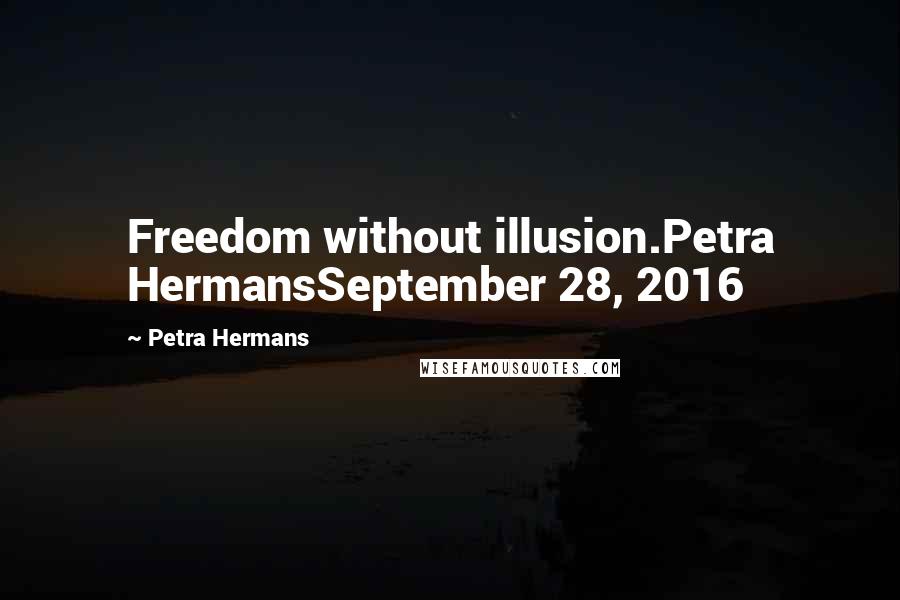Petra Hermans Quotes: Freedom without illusion.Petra HermansSeptember 28, 2016