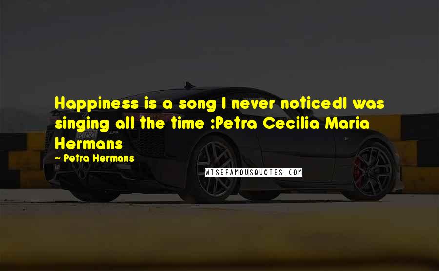 Petra Hermans Quotes: Happiness is a song I never noticedI was singing all the time :Petra Cecilia Maria Hermans