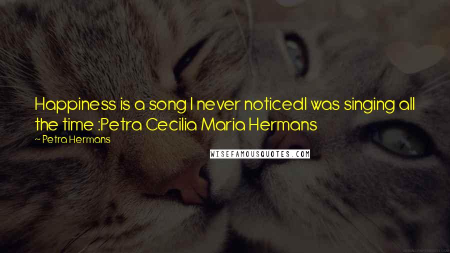 Petra Hermans Quotes: Happiness is a song I never noticedI was singing all the time :Petra Cecilia Maria Hermans
