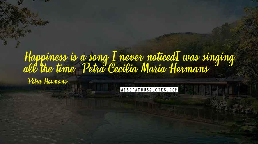 Petra Hermans Quotes: Happiness is a song I never noticedI was singing all the time :Petra Cecilia Maria Hermans