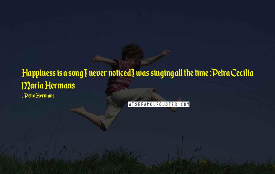 Petra Hermans Quotes: Happiness is a song I never noticedI was singing all the time :Petra Cecilia Maria Hermans