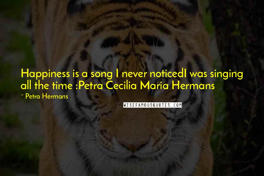 Petra Hermans Quotes: Happiness is a song I never noticedI was singing all the time :Petra Cecilia Maria Hermans