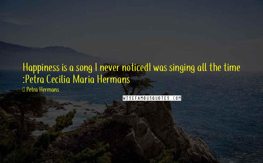 Petra Hermans Quotes: Happiness is a song I never noticedI was singing all the time :Petra Cecilia Maria Hermans