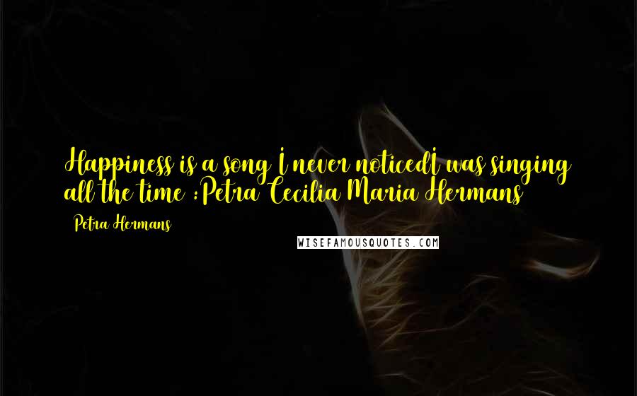 Petra Hermans Quotes: Happiness is a song I never noticedI was singing all the time :Petra Cecilia Maria Hermans