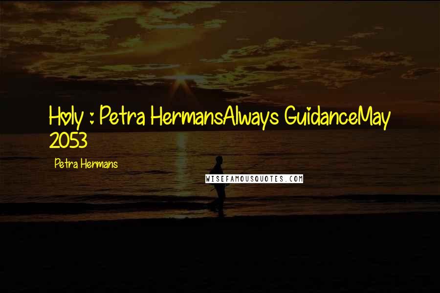 Petra Hermans Quotes: Holy : Petra HermansAlways GuidanceMay 2053