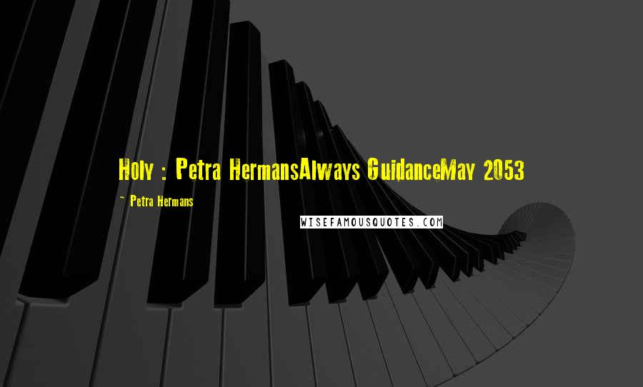 Petra Hermans Quotes: Holy : Petra HermansAlways GuidanceMay 2053