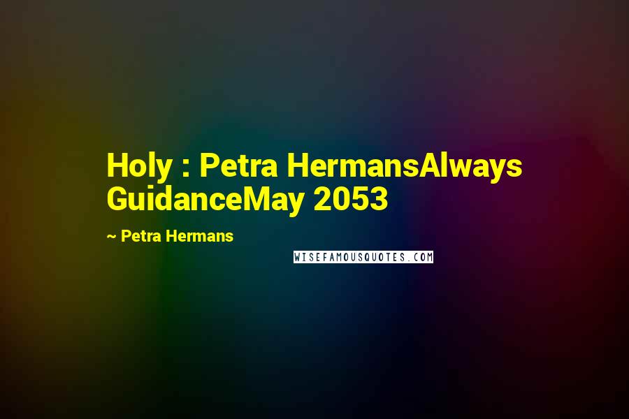 Petra Hermans Quotes: Holy : Petra HermansAlways GuidanceMay 2053