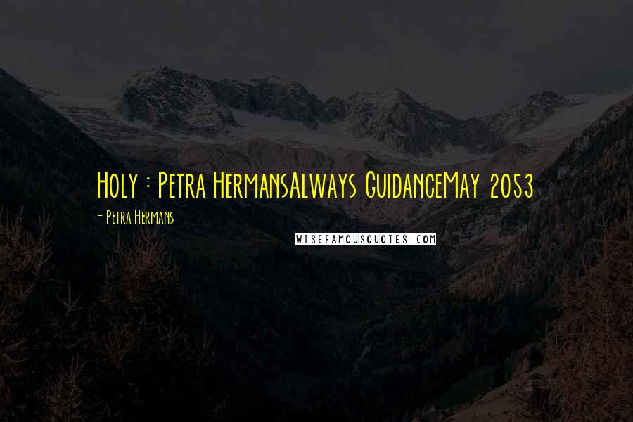 Petra Hermans Quotes: Holy : Petra HermansAlways GuidanceMay 2053